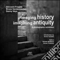 Imaging history, imagining antiquity. A photographic exhibition. Ediz. illustrata libro di Fragalà Giovanni; Vandermeulen Bruno; Veys Danny; Malfitana D. (cur.)