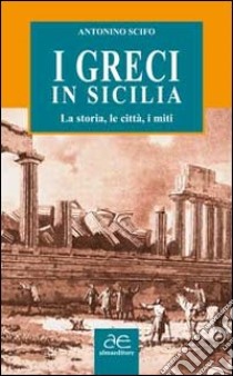 I greci in Sicilia. La storia, le città, i miti libro di Scifo Antonino