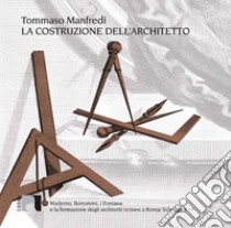 La costruzione dell'architetto. Maderno, Borromini, i Fontana e la formazione degli architetti ticinesi a Roma libro di Manfredi Tommaso