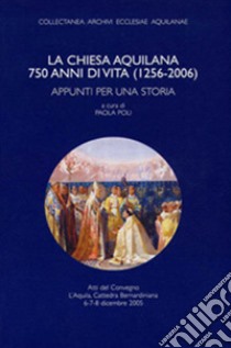 La Chiesa aquilana. 750 anni di vita (1256-2006). Appunti per una storia libro di Poli P. (cur.)