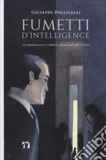 Fumetti d'intelligence. Lo spionaggio a strisce dalle origini a oggi. Ediz. a colori libro di Pollicelli Giuseppe