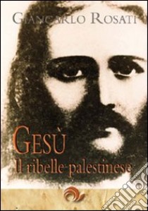 Gesù il ribelle palestinese libro di Rosati Giancarlo