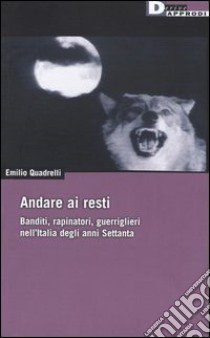 Andare ai resti. Banditi, rapinatori, gerriglieri nell'Italia degli anni Settanta libro di Quadrelli Emilio