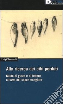 Alla ricerca dei cibi perduti. Guida di gusto e di lettere all'arte del saper mangiare libro di Veronelli Luigi