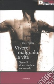 Vivere malgrado la vita. Sguardi di un disabile sul mondo libro di Tripodi Pino