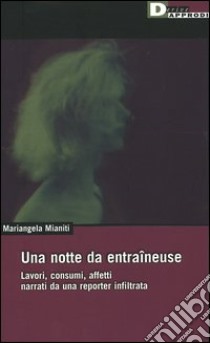 Una notte da entraîneuse. Lavori, consumi, affetti narrati da una reporter infiltrata libro di Mianiti Mariangela