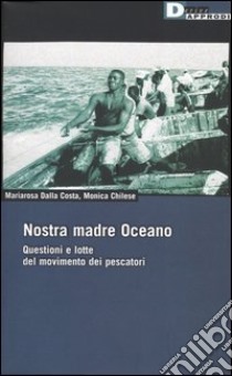 Nostra madre Oceano. Questioni e lotte del movimento dei pescatori libro di Dalla Costa Mariarosa - Chilese Monica