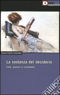 La sostanza del desiderio. Cibo, piaceri e cerimonie libro di Simonetti Gianni-Emilio