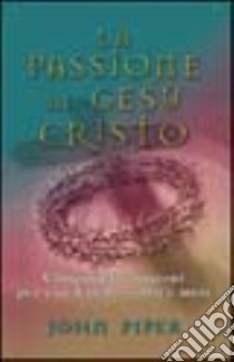 La passione di Gesù Cristo. Cinquanta ragioni per cui Cristo soffrì e morì libro di Piper John; Morlino A. (cur.)