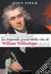 Amazing grace. La stupenda grazia nella vita di William Wilberforce libro di Piper John