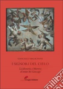 I signori del cielo. La falconeria a Mantova al tempo dei Gonzaga libro di Malacarne Giancarlo