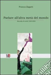 Parlare all'altra metà del mondo. Raccolta di scritti (1999-2009) libro di Zagatti Franca