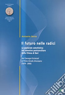 Il futuro delle radici. La pastorale catechistica nel cammino postconciliare della chiesa di Bari libro di Serio Antonio