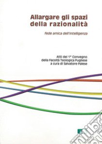 Allargare gli spazi della razionalità. Fede amica dell'intelligenza libro di Palese S. (cur.)