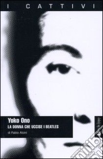 Yoko Ono. La donna che uccise i Beatles libro di Alcini Fabio