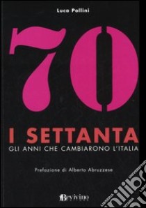 I Settanta. Gli anni che cambiarono l'Italia libro di Pollini Luca