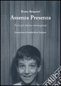 Assenza presenza. Testi per musica immaginaria libro di Bergonzi Bruno