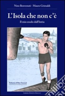 L'isola che non c'è. Il mio esodo dall'Istria libro di Benvenuti Nino; Grimaldi Mauro