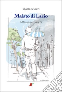 Malato di Lazio. L'ossessione. Lulic 71 libro di Cutrì Gianluca