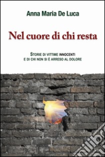 Nel cuore di chi resta. Storie di vittime innocenti e di chi non si è arreso al dolore libro di De Luca Anna Maria