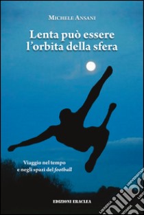 Lenta può essere l'orbita della sfera. Viaggio nel tempo e negli spazi del football libro di Ansani Michele