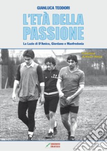 L'età della passione. La Lazio di D'Amico, Giordano e Manfredonia libro di Teodori Gianluca