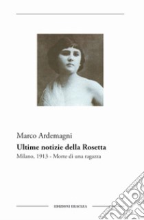 Ultime notizie della Rosetta. Milano, 1913. Morte di una ragazza libro di Ardemagni Marco