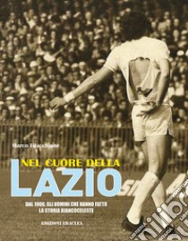 Nel cuore della Lazio. Dal 1900 gli uomini che hanno fatto la storia biancoceleste libro di Filacchione Marco