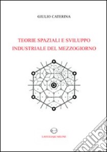 Teorie spaziali e sviluppo industriale del Mezzogiorno libro di Caterina Giulio