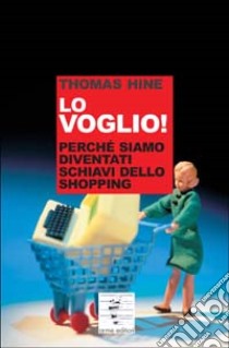 Lo voglio. Perché siamo diventati schiavi dello shopping libro di Hine Thomas