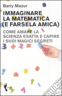 Immaginare la matematica (e farsela amica). Come amare la scienza esatta e capire i suoi magici segreti libro di Mazur Barry; Servalli E. (cur.)