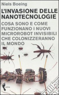 L'invasione delle nanotecnologie. Cosa sono e come funzionano i nuovi microrobot invisibili che colonizzeranno il mondo libro di Boeing Niels