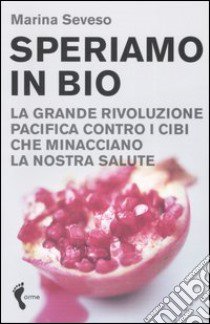 Speriamo in bio. La grande rivoluzione pacifica contro i cibi che minacciano la nostra salute libro di Seveso Marina