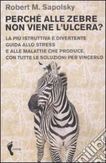 Perché alle zebre non viene l'ulcera? La più istruttiva e divertente guida allo stress e alle malattie che produce. Con tutte le soluzioni per vincerlo libro di Sapolsky Robert M.