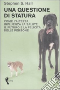 Una questione di statura. Come l'altezza influenza la salute, il futuro e la felicità delle persone libro di Hall Stephen S.