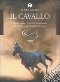 Il Cavallo. Storia, mito e realtà di un animale che ha cambiato la vita dell'uomo libro di Walker Elaine