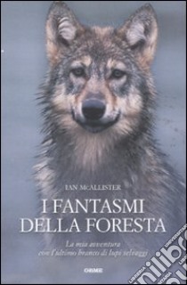 I Fantasmi della foresta. La mia avventura con l'ultimo branco di lupi selvaggi libro di McAllister Ian