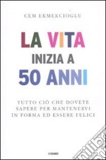 La vita inizia a 50 anni. Tutto ciò che dovete sapere per mantenervi in forma ed essere felici libro di Ekmekcioglu Cem