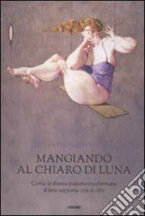 Mangiando al chiar di luna. Come le donne possono trasformare il loro rapporto con il cibo libro di Johnston Anita