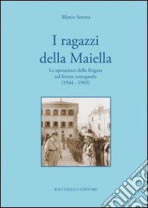 I ragazzi della Maiella. Le operazioni della brigata sul fronte romagnolo (1944-1945) libro di Serena Marco