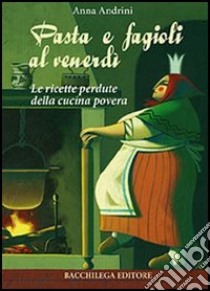 Pasta e fagioli al venerdì. Le ricette perdute della cucina povera libro di Andrini Anna