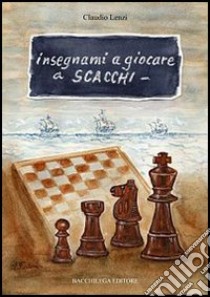 Insegnami a giocare a scacchi. Un italiano, uno spagnolo, una storia vera, un gioco meraviglioso libro di Lenzi Claudio