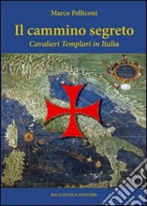 Il cammino segreto. I cavalieri templari in Italia libro di Pelliconi Marco