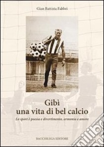 Gibì una vita di bel calcio. Lo sport è poesia e divertimento, armonia e amore libro di Fabbri G. Battista