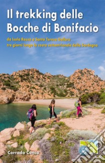 Il trekking delle Bocche di Bonifacio. Da Isola Rossa a Santa Teresa Gallura tre giorni lungo la costa settentrionale della Sardegna libro di Conca Corrado