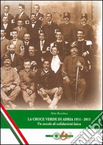 La Croce Verde di Adria 1911-2011. Un secolo di solidarietà laica libro di Rondina Aldo