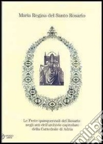 Maria regina del Santo Rosario. Le feste quinquennali del Rosario negli atti dell'archivio capitolare della cattedrale di Adria libro di Rondina A. (cur.)