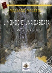 Il mondo è una cascata il bianco e l'azzurro libro di Pirazzoli Riccardo