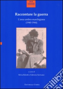 Raccontare la guerra. L'area umbro-marchigiana (1940-1944). Atti del Convegno (Fabriano, 14-15 novembre 2013) libro di Bolotti S. (cur.); Scrivano F. (cur.)