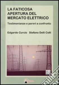 La faticosa apertura del mercato elettrico. Testimonianze e pareri a confronto libro di Curcio Edgardo - Delli Colli Stefano